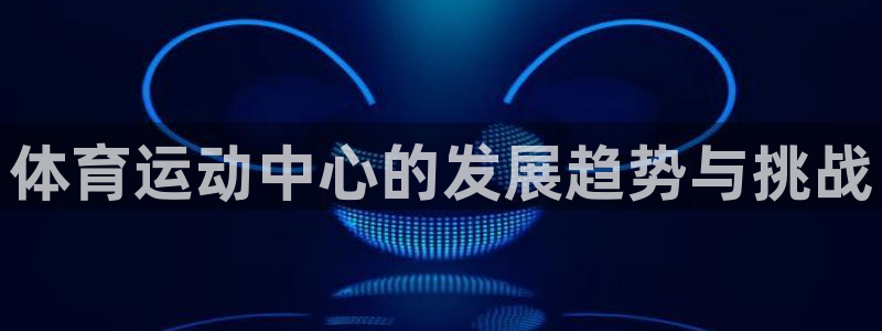 JJB竞技宝官方正版app集团官网网址：体育运动中心