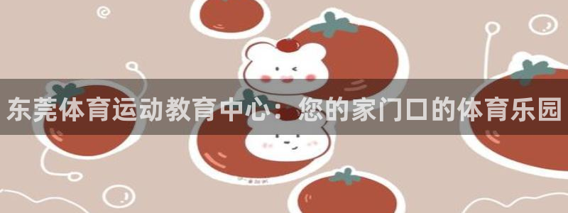 JJB竞技宝官网下载软件：东莞体育运动教育中心：您的家门口的