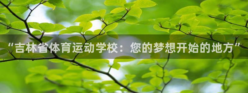 JJB竞技宝官网下载平台APP：“吉林省体育运动学校：您的梦