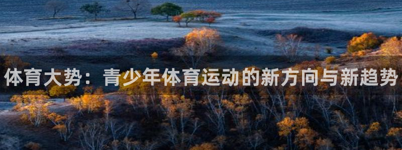 JJB竞技宝官方正版app娱乐下载：体育大势：青少年体育运动