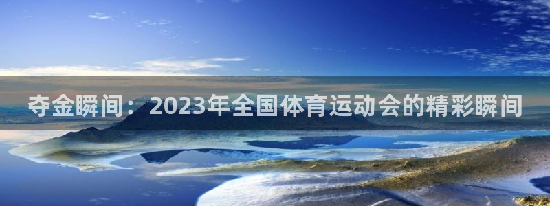 JJB竞技宝官网下载注册：夺金瞬间：2023年全国体育运动会