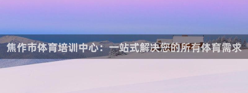 JJB竞技宝官方正版app官方：焦作市体育培训中心：