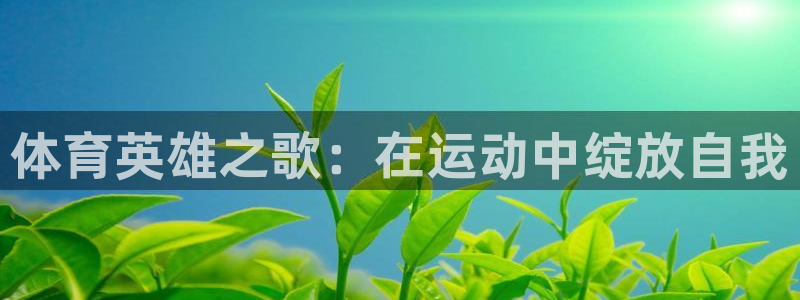 JJB竞技宝官方集团官网：体育英雄之歌：在运动中绽放