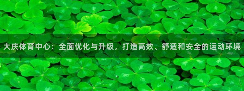 JJB竞技宝官方正版app娱乐40996:大庆体育中心:全面
