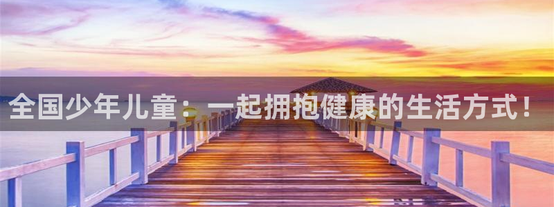 JJB竞技宝官方正版app娱乐:全国少年儿童:一起拥抱健康的